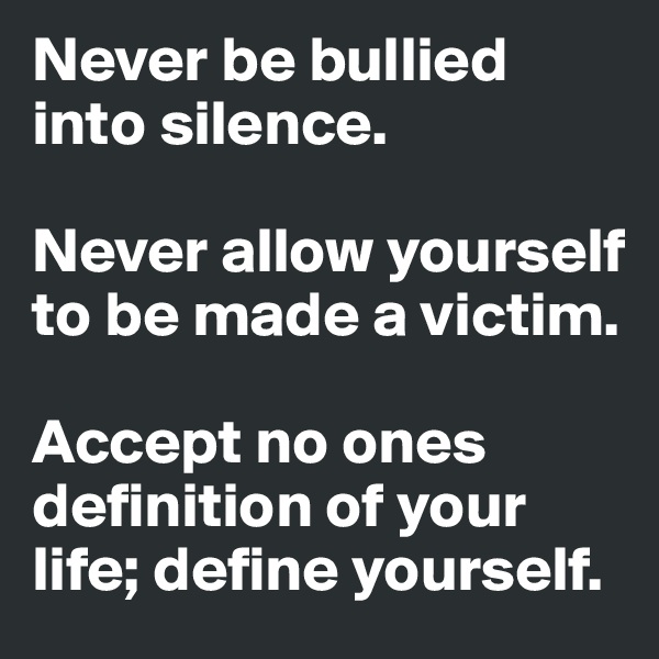 Never be bullied into silence. 

Never allow yourself to be made a victim. 

Accept no ones definition of your life; define yourself.