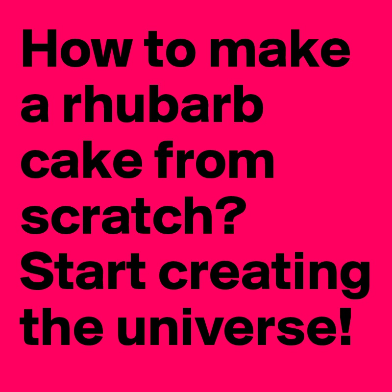 How to make a rhubarb cake from scratch? 
Start creating the universe!