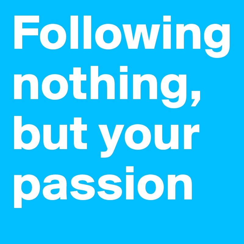 Following nothing, but your passion