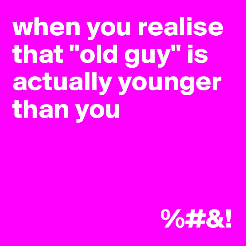 when you realise that "old guy" is actually younger than you


          
                           %#&!