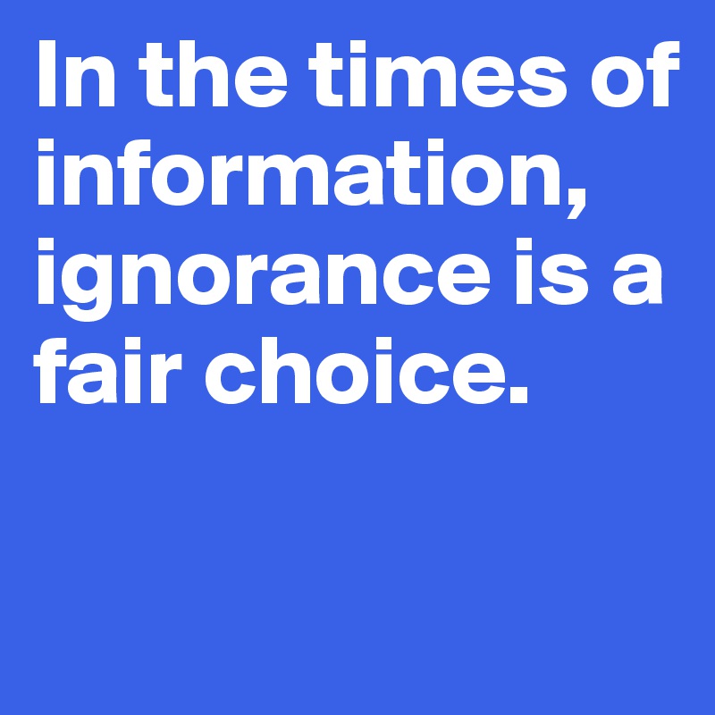 In the times of information, ignorance is a fair choice.

