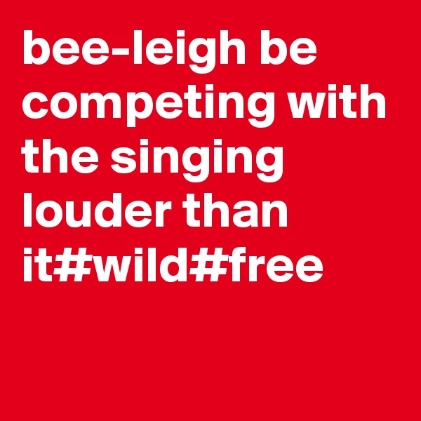bee-leigh be competing with the singing louder than it#wild#free
