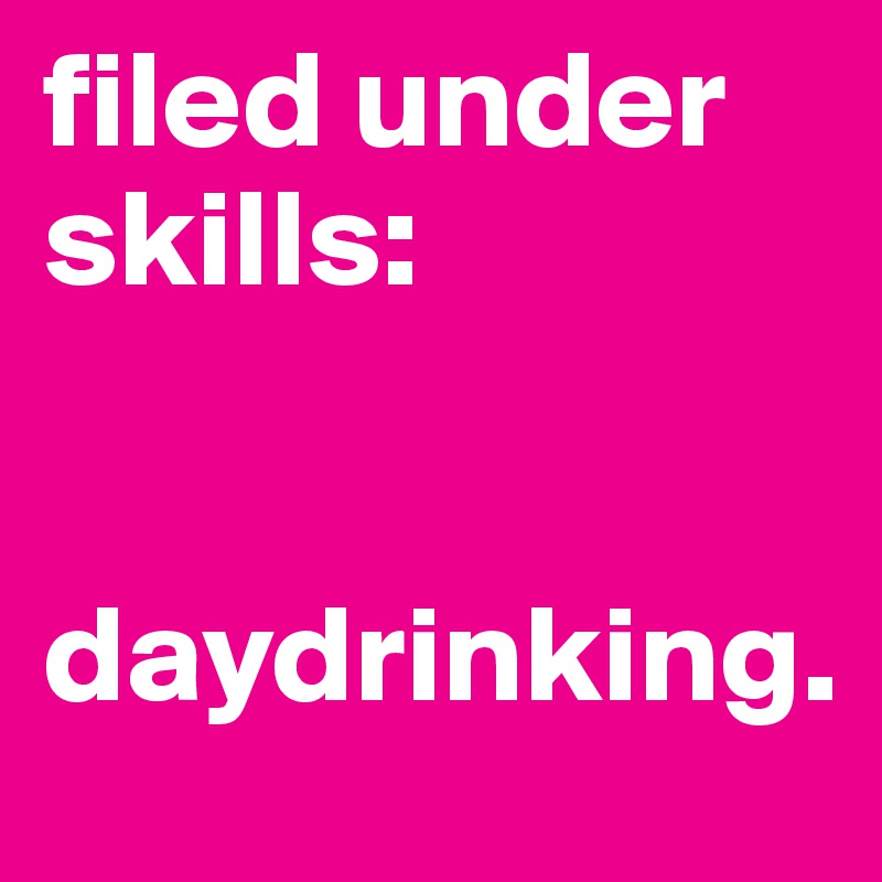 filed under skills:


daydrinking.
