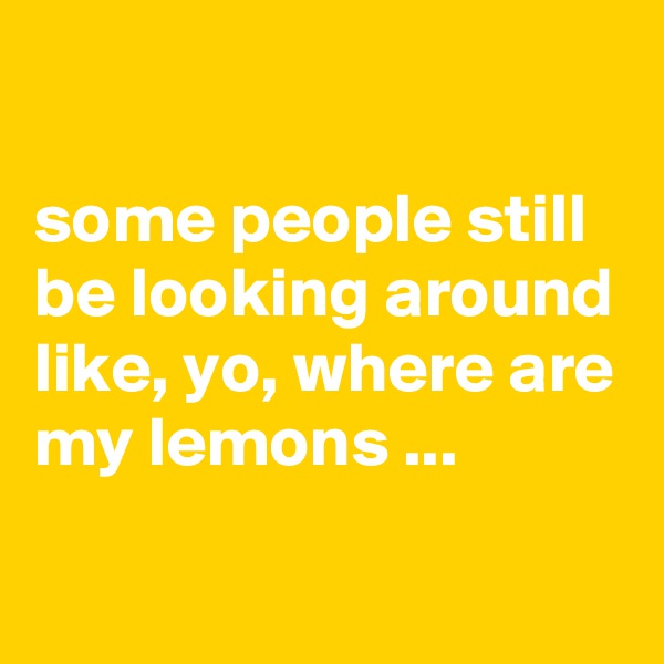 

some people still be looking around like, yo, where are my lemons ...
