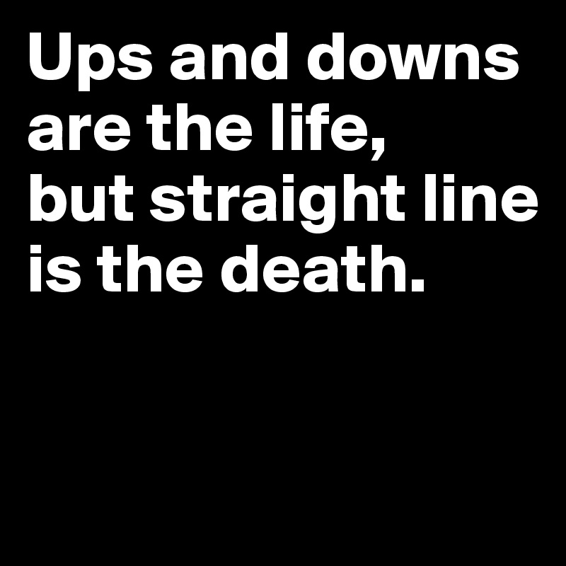 Ups and downs are the life, 
but straight line is the death.



