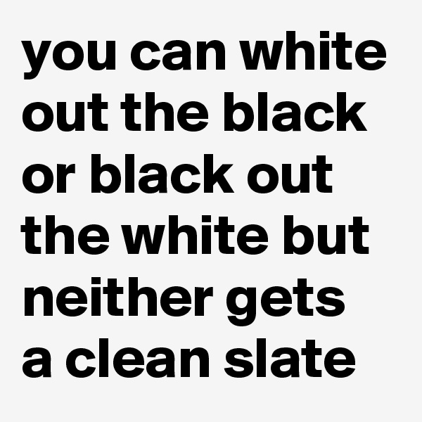 you can white out the black or black out the white but neither gets a clean slate