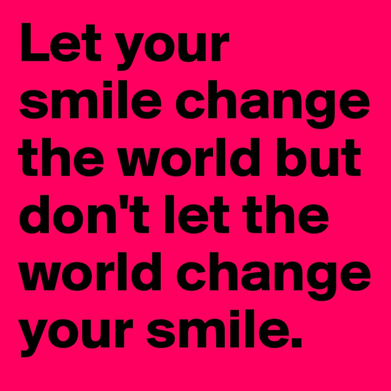 Let your smile change the world but don't let the world change your smile.