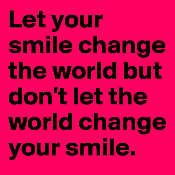 Let your smile change the world but don't let the world change your smile.