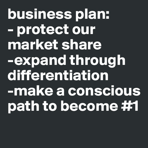 business plan: 
- protect our market share
-expand through differentiation
-make a conscious path to become #1
