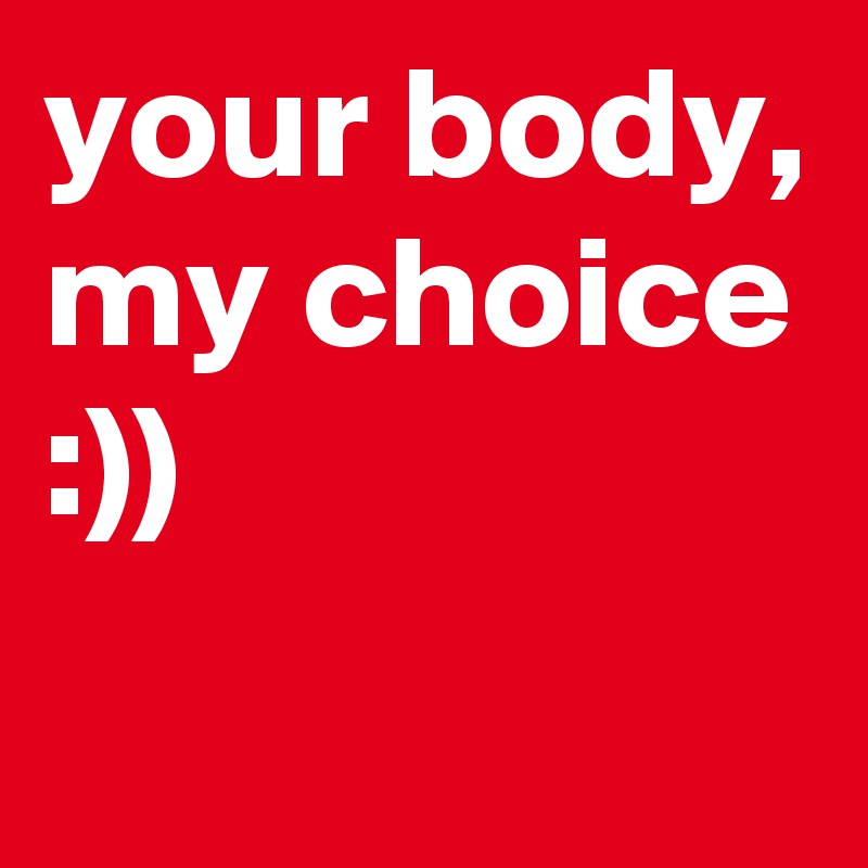 your body,
my choice
:))