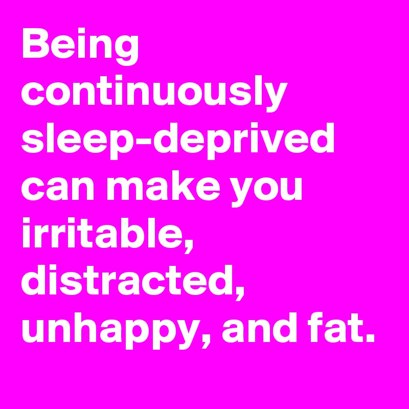 Being continuously sleep-deprived can make you irritable, distracted, unhappy, and fat.