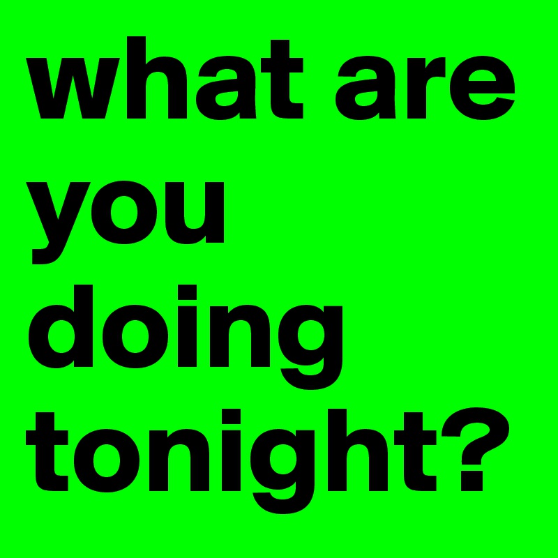 What Are You Doing Tonight Post By Iamjeffjones On Boldomatic