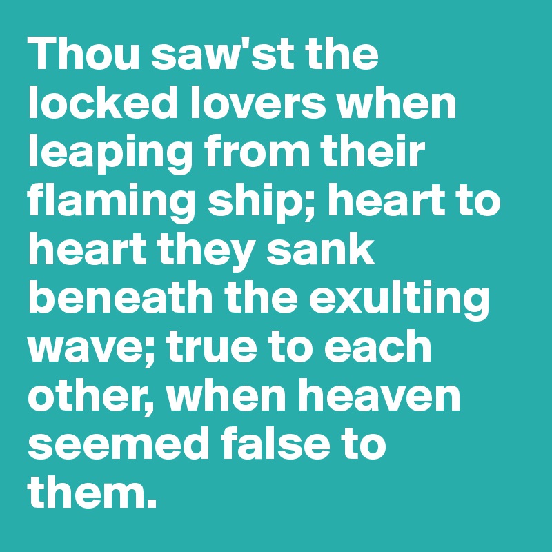 Thou saw'st the locked lovers when leaping from their flaming ship; heart to heart they sank beneath the exulting wave; true to each other, when heaven seemed false to them.