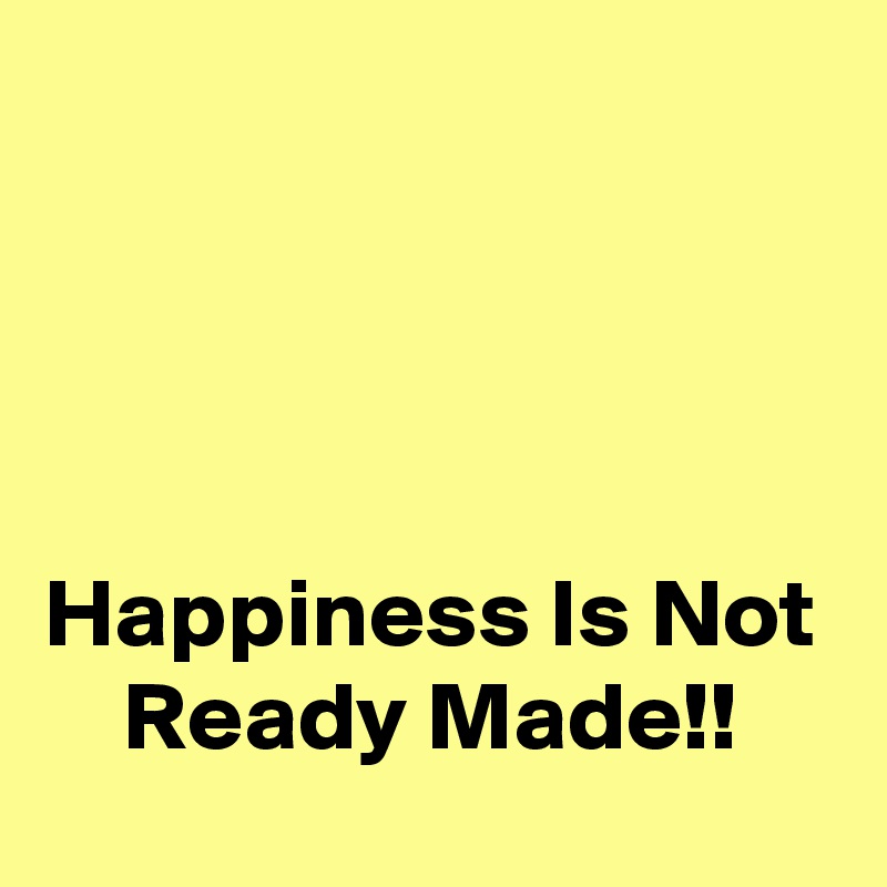 




Happiness Is Not     Ready Made!!