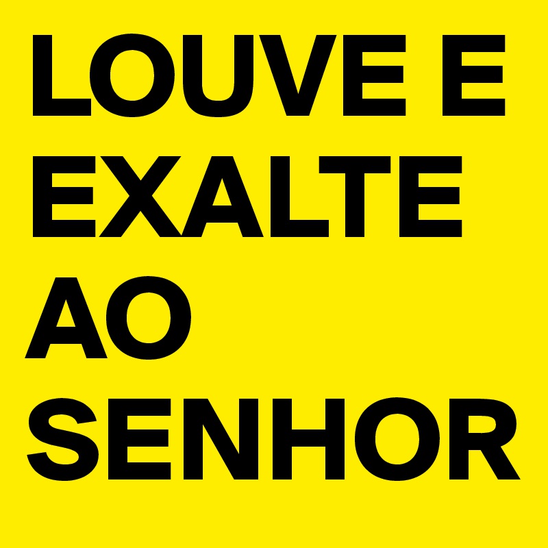 LOUVE E EXALTE AO SENHOR