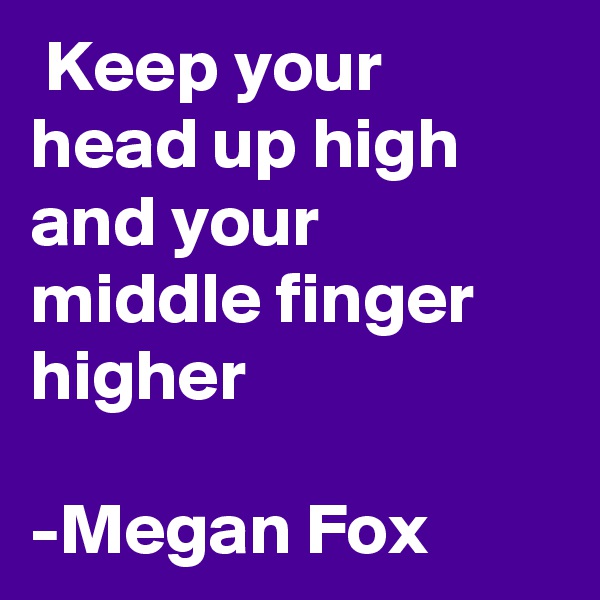  Keep your head up high and your middle finger higher

-Megan Fox