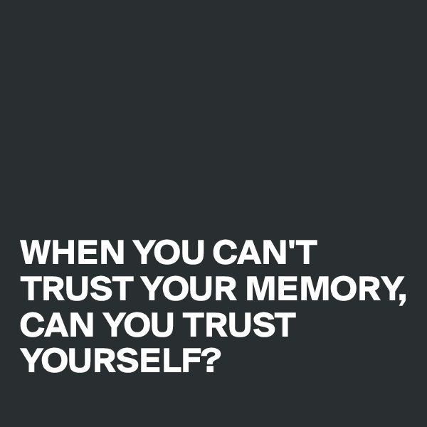 





WHEN YOU CAN'T TRUST YOUR MEMORY, 
CAN YOU TRUST YOURSELF?