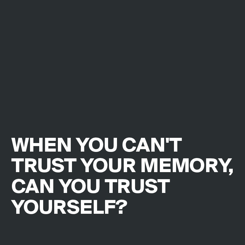 





WHEN YOU CAN'T TRUST YOUR MEMORY, 
CAN YOU TRUST YOURSELF?
