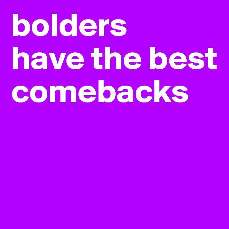 bolders 
have the best comebacks


