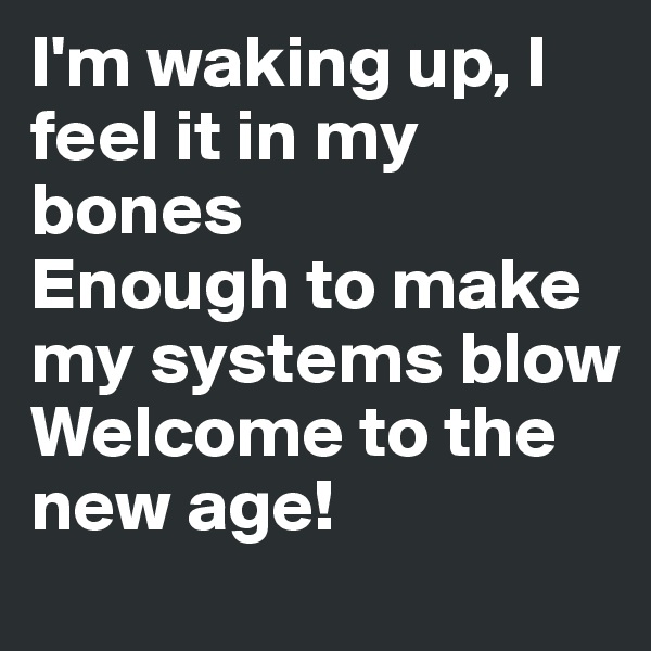 I'm waking up, I feel it in my bones
Enough to make my systems blow
Welcome to the new age!