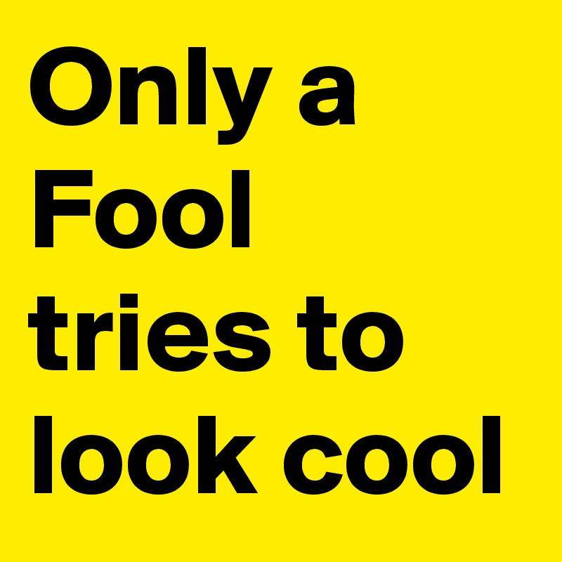 Only a Fool tries to look cool