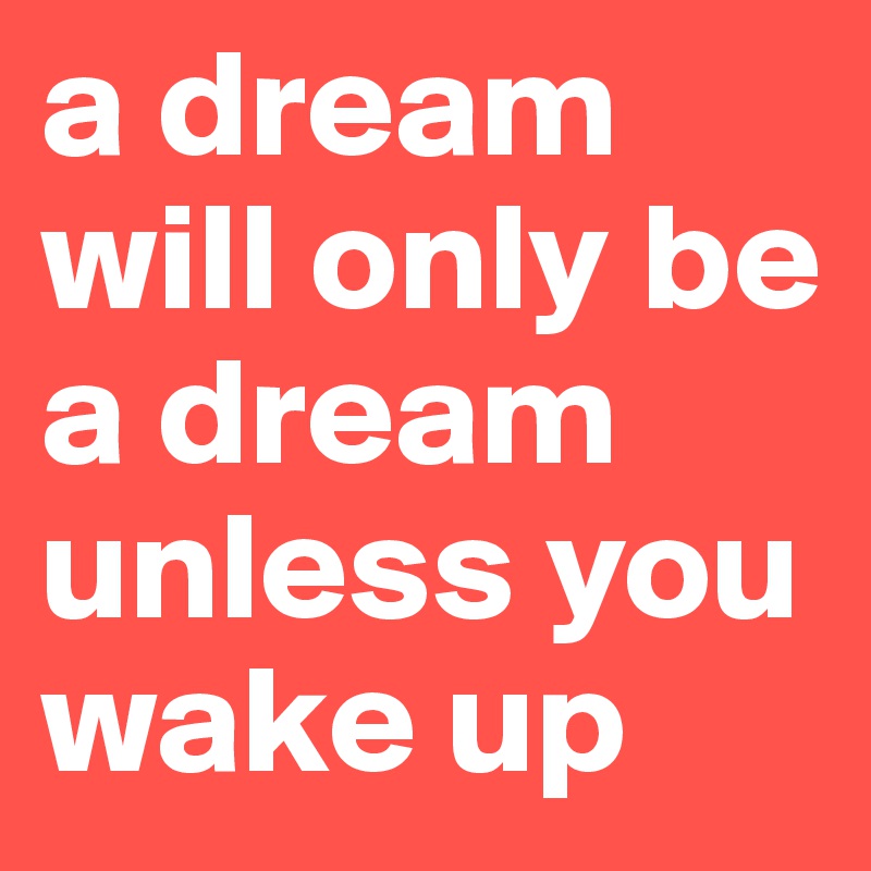a dream will only be a dream unless you wake up