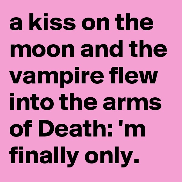 a kiss on the moon and the vampire flew into the arms of Death: 'm finally only.