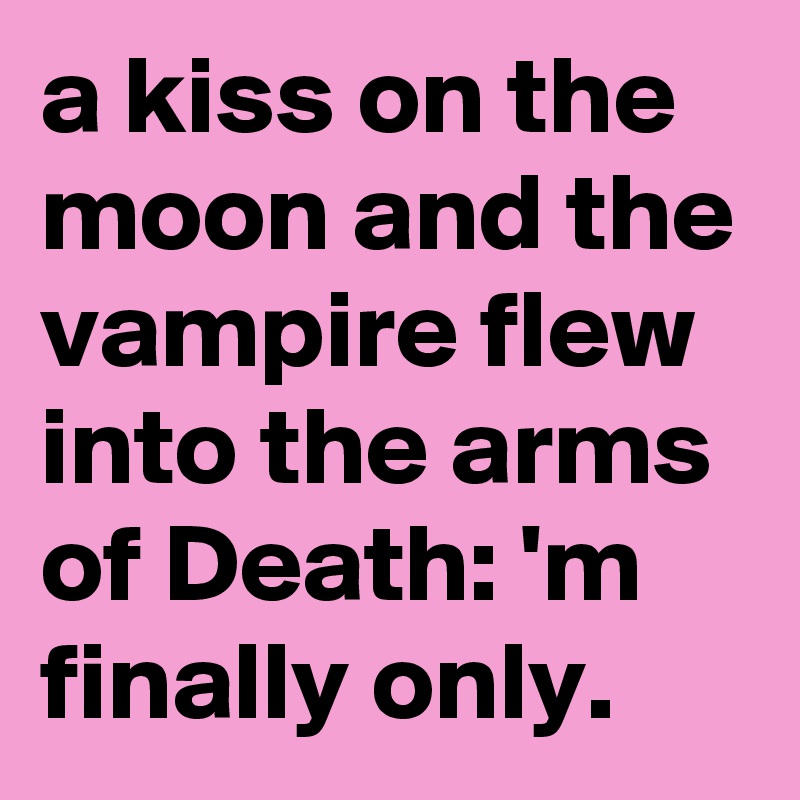 a kiss on the moon and the vampire flew into the arms of Death: 'm finally only.