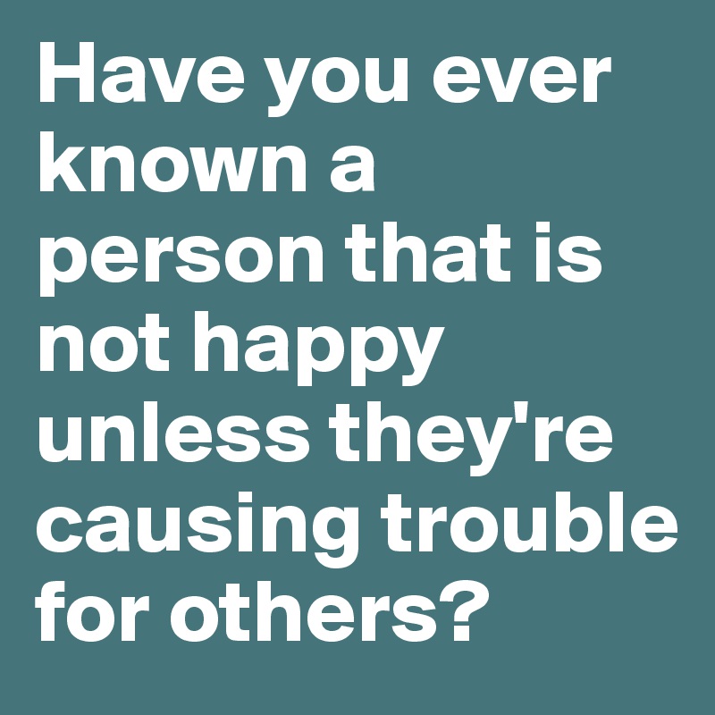 Have you ever known a person that is not happy unless they're causing trouble for others?