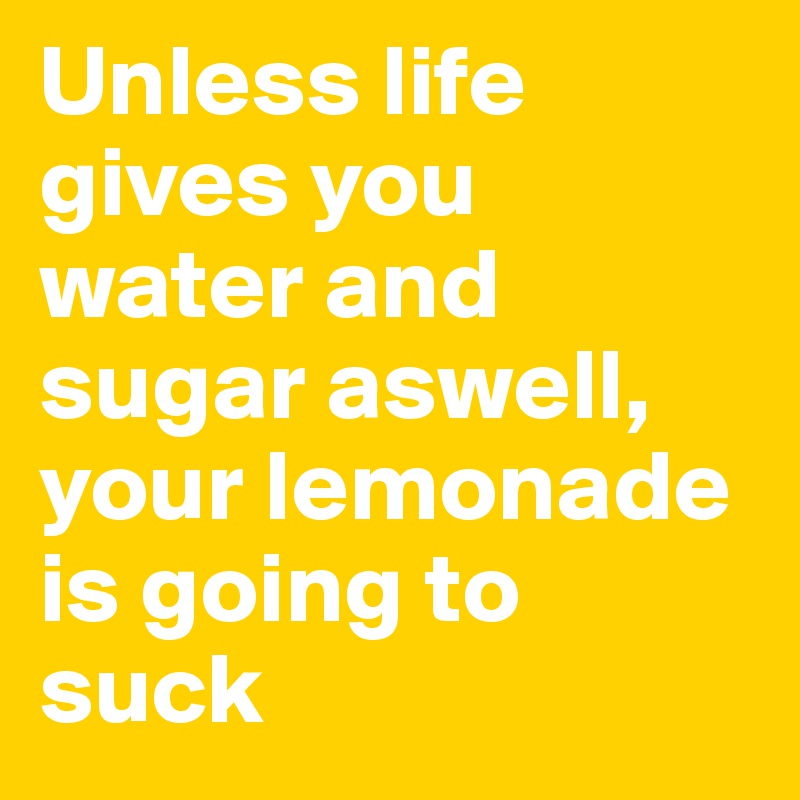 Unless life gives you water and sugar aswell, your lemonade is going to suck