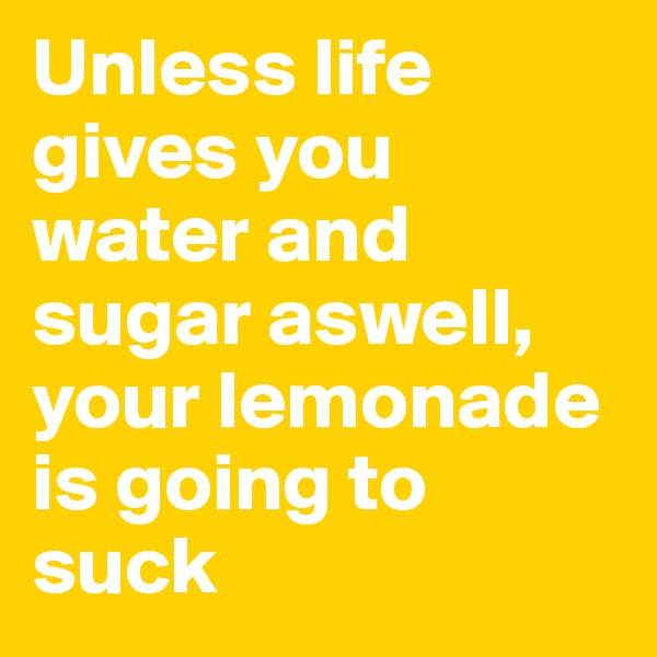 Unless life gives you water and sugar aswell, your lemonade is going to suck