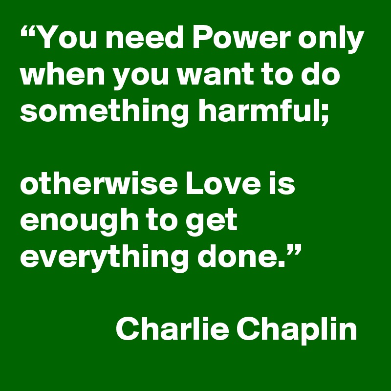 “You need Power only when you want to do something harmful;

otherwise Love is enough to get everything done.”

              Charlie Chaplin