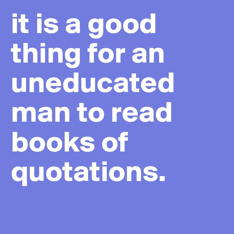 it is a good thing for an uneducated man to read books of quotations.
