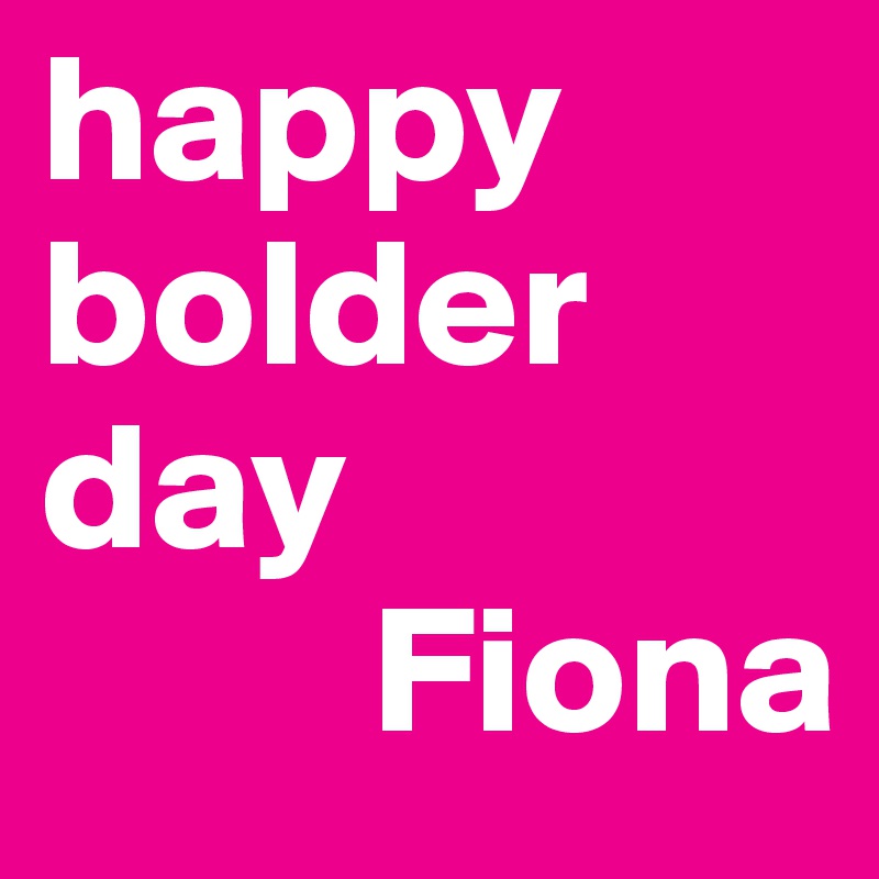 happy
bolder 
day
         Fiona