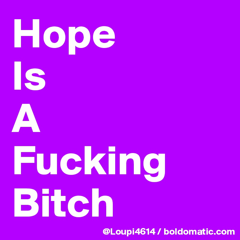 Hope
Is
A
Fucking
Bitch
