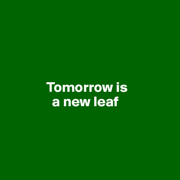 


        

             Tomorrow is 
               a new leaf



