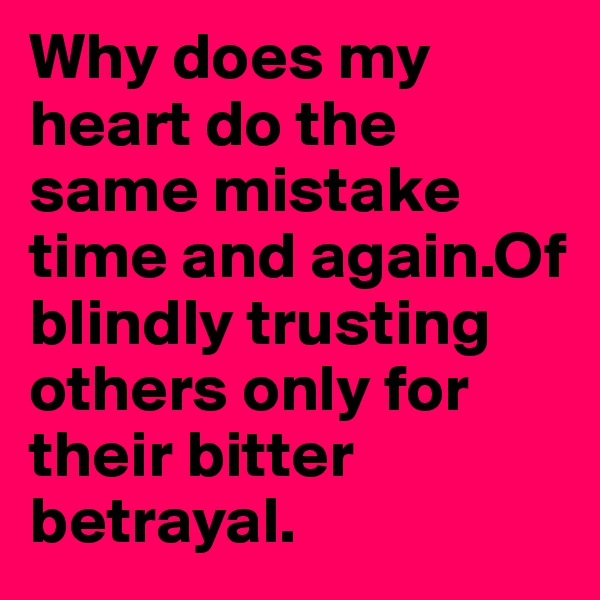 Why does my heart do the same mistake time and again.Of blindly trusting others only for their bitter betrayal.