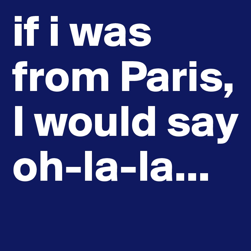 if i was from Paris, I would say 
oh-la-la...