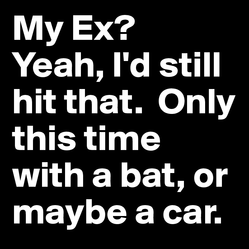 My Ex?
Yeah, I'd still hit that.  Only this time with a bat, or maybe a car.