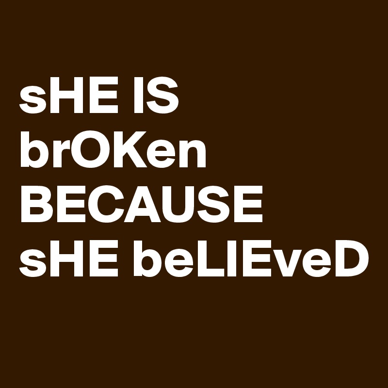 
sHE IS                                        brOKen BECAUSE sHE beLIEveD
 
