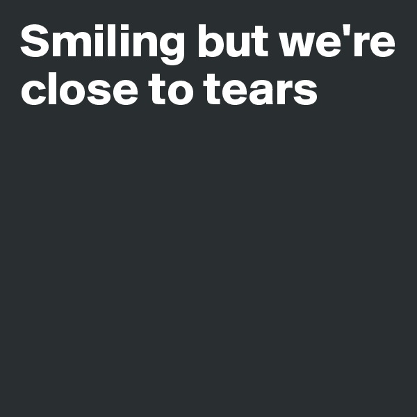 Smiling but we're close to tears




