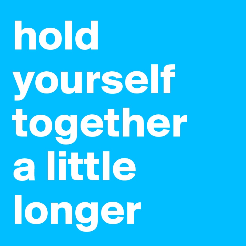 hold yourself together 
a little longer