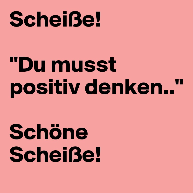 Scheiße!

"Du musst positiv denken.." 

Schöne Scheiße! 