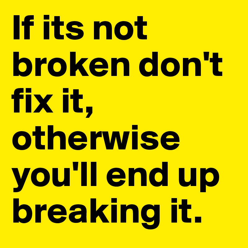 If its not broken don't fix it,  otherwise you'll end up breaking it. 