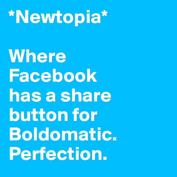 *Newtopia*

Where 
Facebook 
has a share button for Boldomatic. Perfection. 