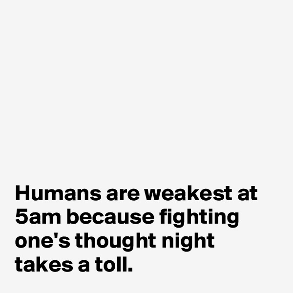 






Humans are weakest at 5am because fighting one's thought night takes a toll.