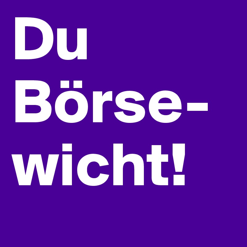 Du Börse-wicht!