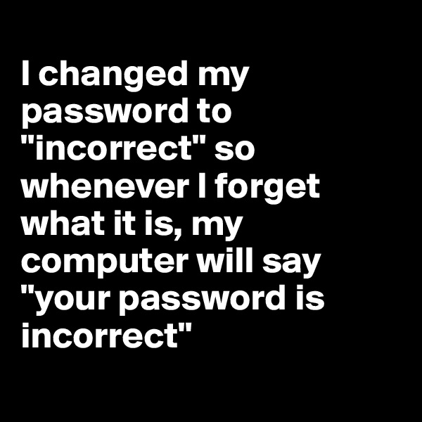 
I changed my password to "incorrect" so whenever I forget what it is, my computer will say "your password is incorrect"
