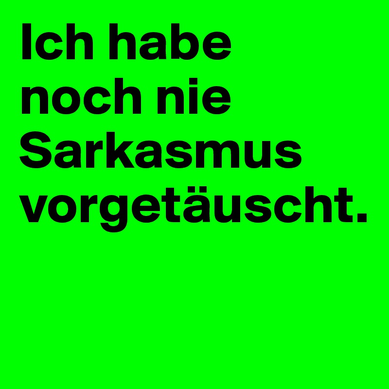 Ich habe 
noch nie Sarkasmus vorgetäuscht.        

