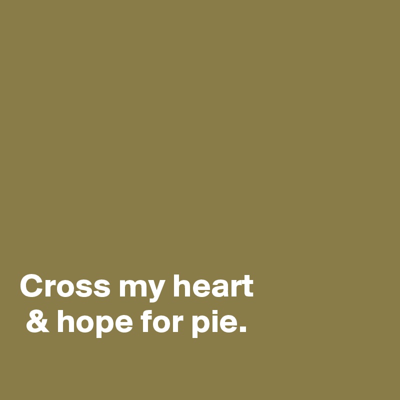 






Cross my heart
 & hope for pie.
